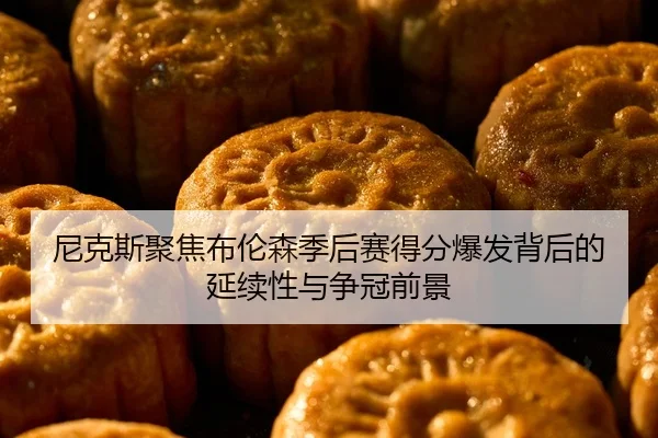 尼克斯聚焦布伦森季后赛得分爆发背后的延续性与争冠前景
