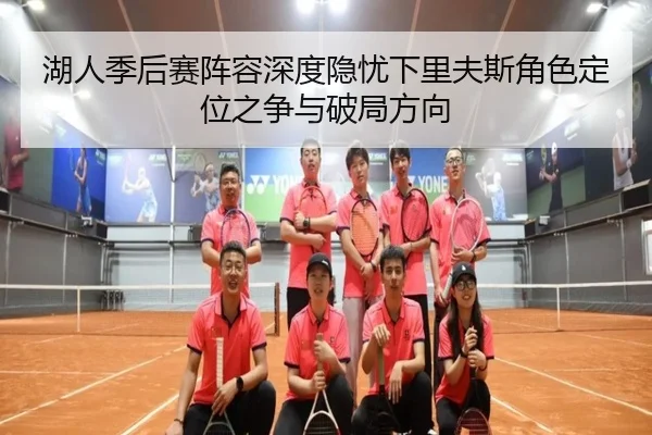 湖人季后赛阵容深度隐忧下里夫斯角色定位之争与破局方向