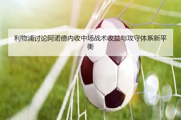 利物浦讨论阿诺德内收中场战术收益与攻守体系新平衡