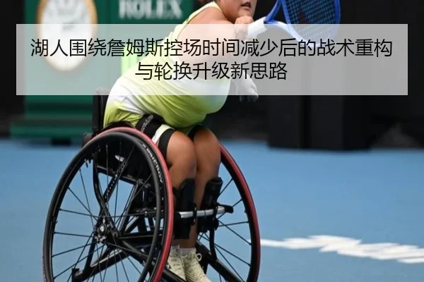 湖人围绕詹姆斯控场时间减少后的战术重构与轮换升级新思路