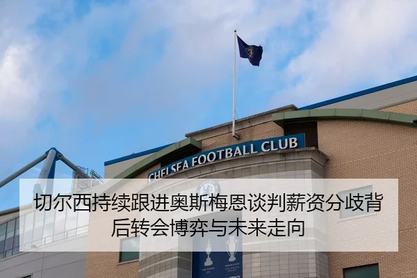 切尔西持续跟进奥斯梅恩谈判薪资分歧背后转会博弈与未来走向