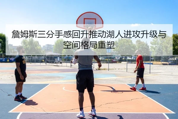 詹姆斯三分手感回升推动湖人进攻升级与空间格局重塑