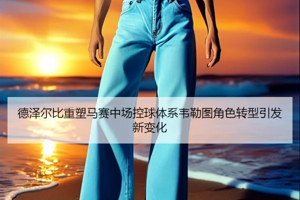 德泽尔比重塑马赛中场控球体系韦勒图角色转型引发新变化